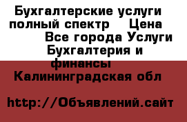 Бухгалтерские услуги- полный спектр. › Цена ­ 2 500 - Все города Услуги » Бухгалтерия и финансы   . Калининградская обл.